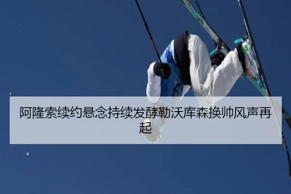 阿隆索续约悬念持续发酵勒沃库森换帅风声再起
